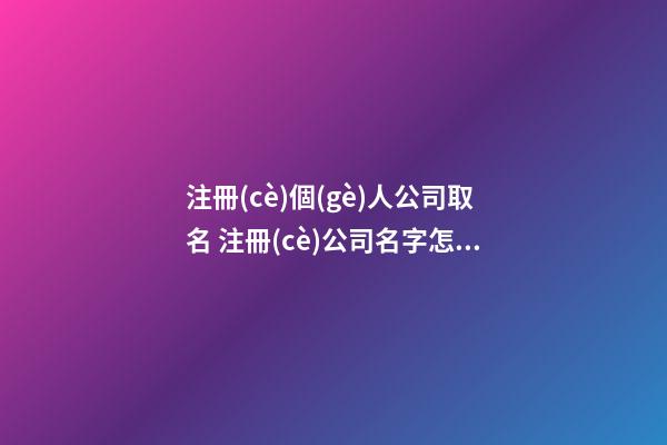 注冊(cè)個(gè)人公司取名 注冊(cè)公司名字怎么取名-第1張-公司起名-玄機(jī)派
